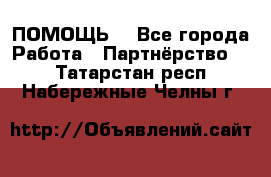 ПОМОЩЬ  - Все города Работа » Партнёрство   . Татарстан респ.,Набережные Челны г.